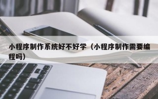 沧县小程序制作系统好不好学（小程序制作需要编程吗）