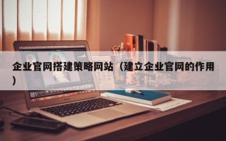 沧县企业官网搭建策略网站（建立企业官网的作用）