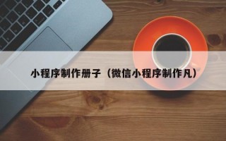沧县小程序制作册子（微信小程序制作凡）
