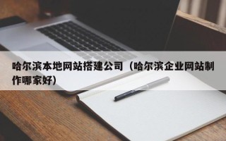 沧县哈尔滨本地网站搭建公司（哈尔滨企业网站制作哪家好）