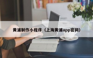 沧县黄浦制作小程序（上海黄浦app官网）