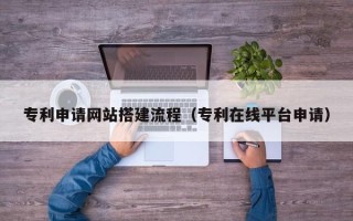 沧县专利申请网站搭建流程（专利在线平台申请）