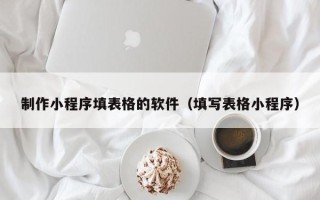 沧县制作小程序填表格的软件（填写表格小程序）