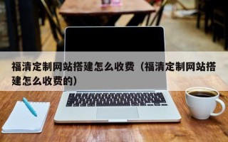 沧县福清定制网站搭建怎么收费（福清定制网站搭建怎么收费的）
