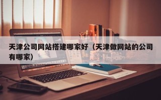 沧县天津公司网站搭建哪家好（天津做网站的公司有哪家）