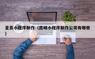 沧县呈贡小程序制作（昆明小程序制作公司有哪些）
