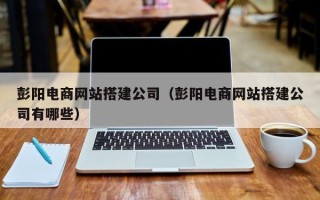 沧县彭阳电商网站搭建公司（彭阳电商网站搭建公司有哪些）