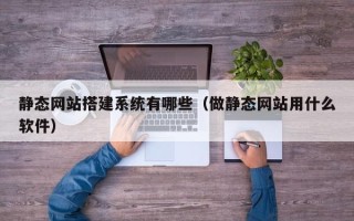 沧县静态网站搭建系统有哪些（做静态网站用什么软件）