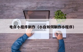 沧县电白小程序制作（小白如何制作小程序）