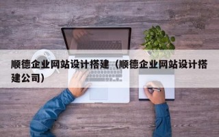 沧县顺德企业网站设计搭建（顺德企业网站设计搭建公司）