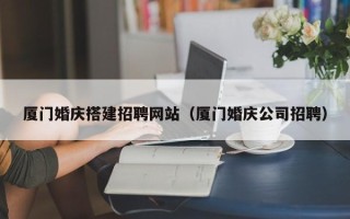 沧县厦门婚庆搭建招聘网站（厦门婚庆公司招聘）