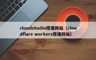 沧县cloudstudio搭建网站（cloudflare workers搭建网站）