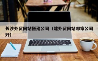 沧县长沙外贸网站搭建公司（建外贸网站哪家公司好）
