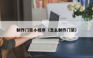 沧县制作门禁小程序（怎么制作门禁）